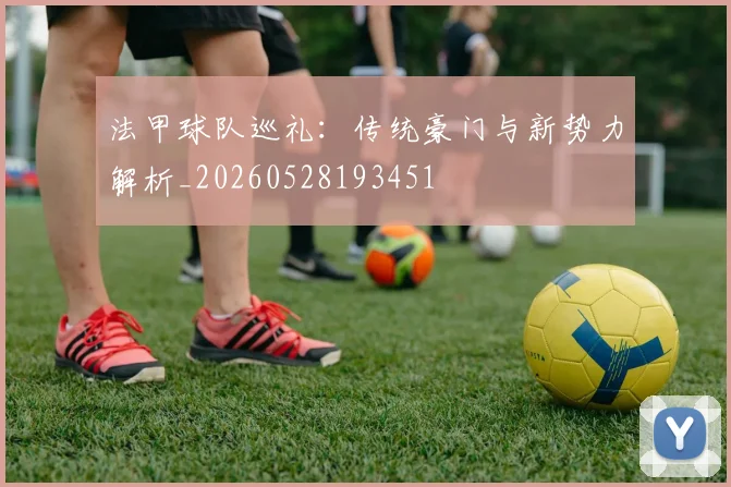 法甲球队巡礼：传统豪门与新势力解析_20260528193451