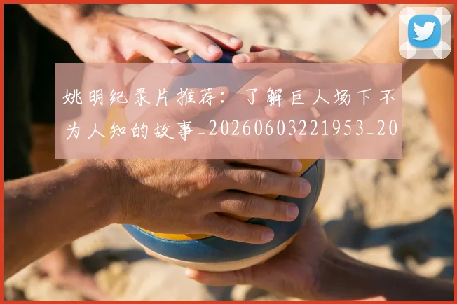 姚明纪录片推荐：了解巨人场下不为人知的故事_20260603221953_20260703232940