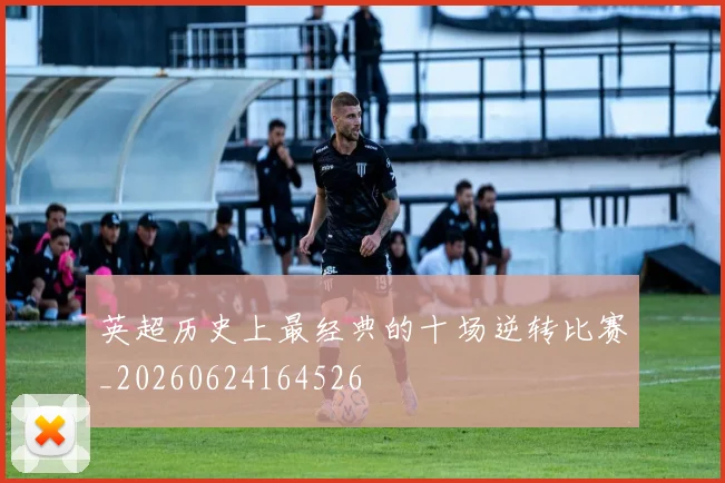 英超历史上最经典的十场逆转比赛_20260624164526