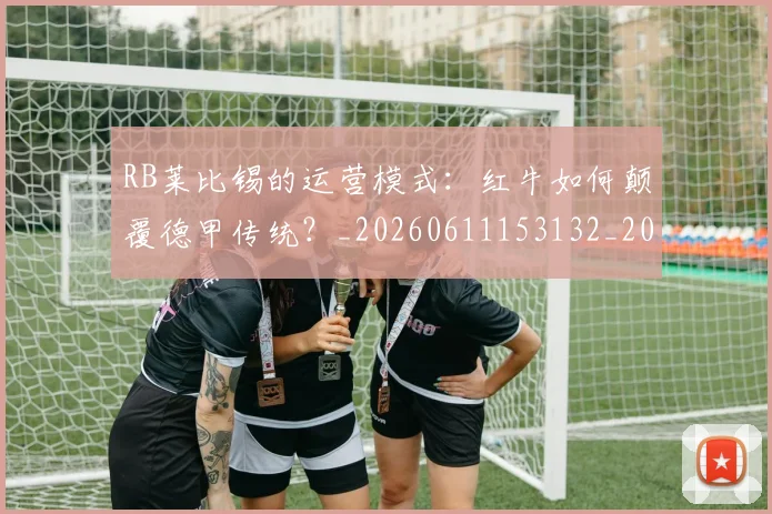 RB莱比锡的运营模式：红牛如何颠覆德甲传统？_20260611153132_20260702195523