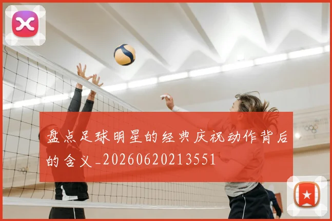 盘点足球明星的经典庆祝动作背后的含义_20260620213551